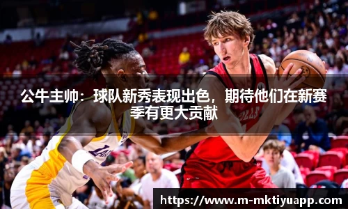 公牛主帅：球队新秀表现出色，期待他们在新赛季有更大贡献